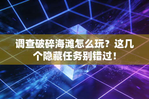调查破碎海滩怎么玩？这几个隐藏任务别错过！