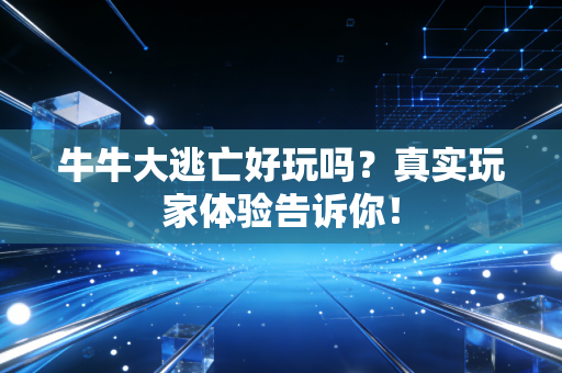 牛牛大逃亡好玩吗？真实玩家体验告诉你！