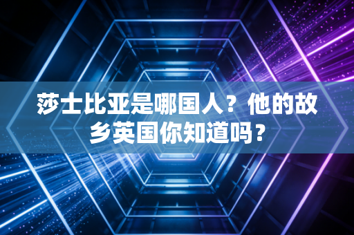 莎士比亚是哪国人？他的故乡英国你知道吗？