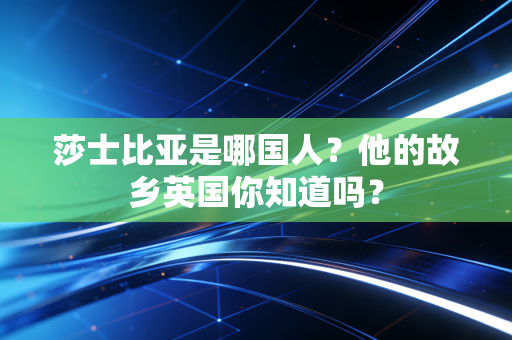 莎士比亚是哪国人？他的故乡英国你知道吗？