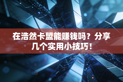 在浩然卡盟能赚钱吗？分享几个实用小技巧！