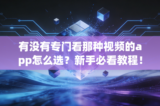 有没有专门看那种视频的app怎么选？新手必看教程！