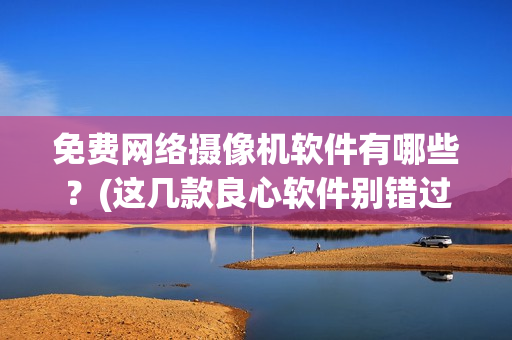 免费网络摄像机软件有哪些？(这几款良心软件别错过)