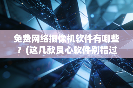 免费网络摄像机软件有哪些？(这几款良心软件别错过)