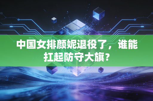 中国女排颜妮退役了，谁能扛起防守大旗？