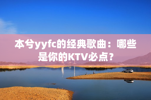 本兮yyfc的经典歌曲：哪些是你的KTV必点？