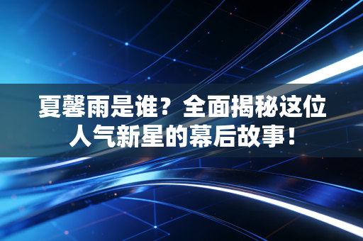 夏馨雨是谁？全面揭秘这位人气新星的幕后故事！
