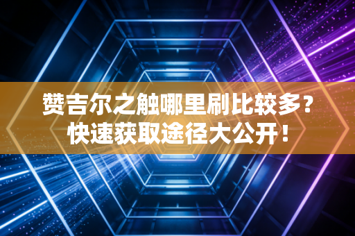 赞吉尔之触哪里刷比较多？快速获取途径大公开！