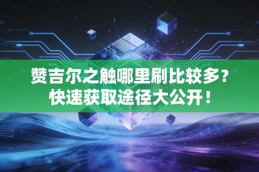 赞吉尔之触哪里刷比较多？快速获取途径大公开！