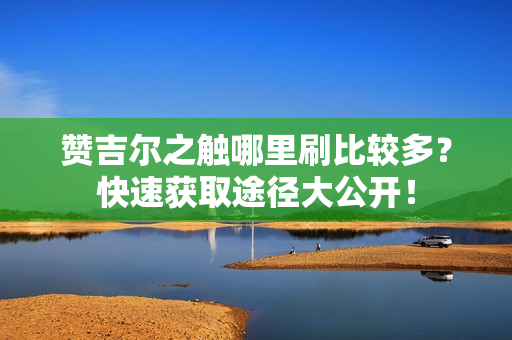 赞吉尔之触哪里刷比较多？快速获取途径大公开！