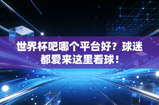 世界杯吧哪个平台好？球迷都爱来这里看球！