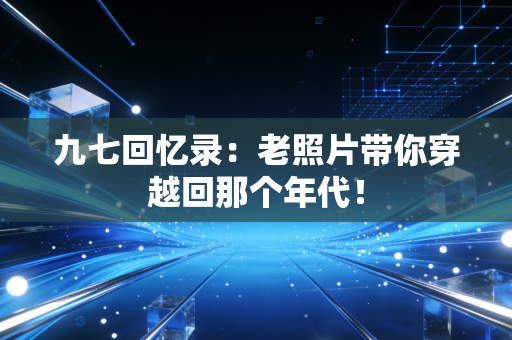 九七回忆录：老照片带你穿越回那个年代！