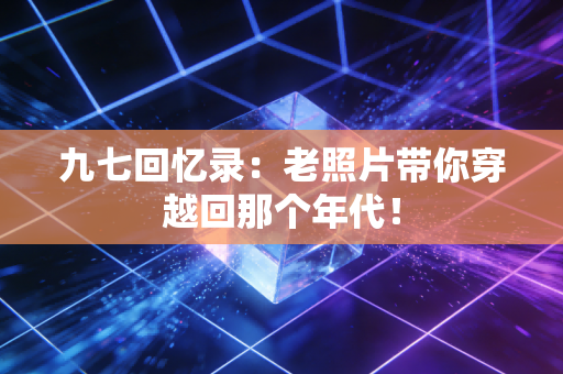 九七回忆录：老照片带你穿越回那个年代！