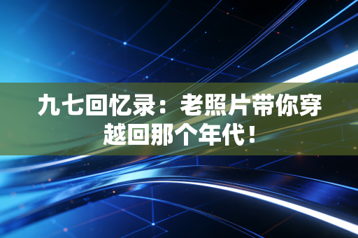 九七回忆录：老照片带你穿越回那个年代！