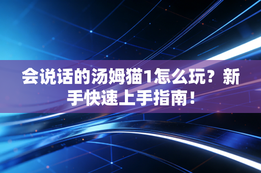 会说话的汤姆猫1怎么玩？新手快速上手指南！