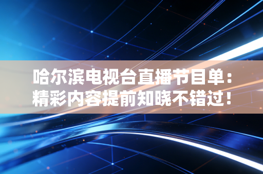哈尔滨电视台直播节目单：精彩内容提前知晓不错过！