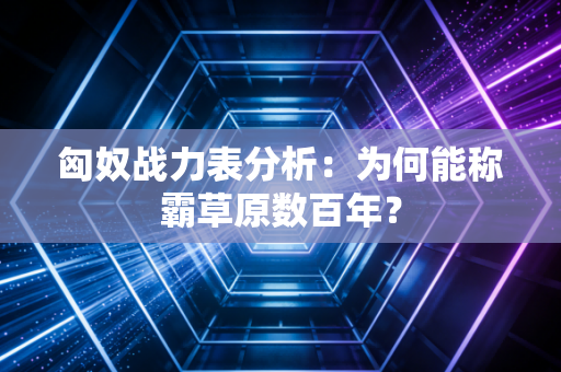 匈奴战力表分析：为何能称霸草原数百年？