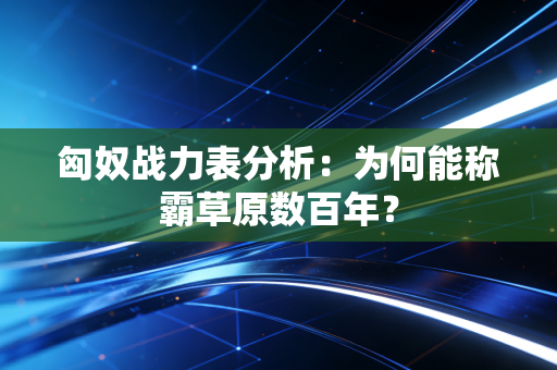 匈奴战力表分析：为何能称霸草原数百年？