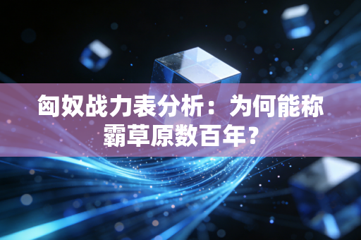 匈奴战力表分析：为何能称霸草原数百年？
