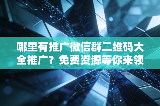 哪里有推广微信群二维码大全推广？免费资源等你来领！