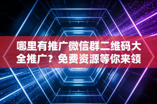 哪里有推广微信群二维码大全推广？免费资源等你来领！