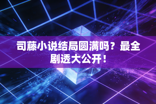 司藤小说结局圆满吗？最全剧透大公开！