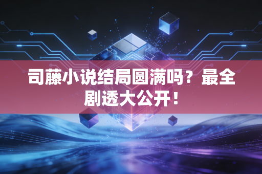司藤小说结局圆满吗？最全剧透大公开！