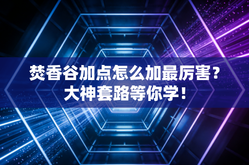 焚香谷加点怎么加最厉害？大神套路等你学！