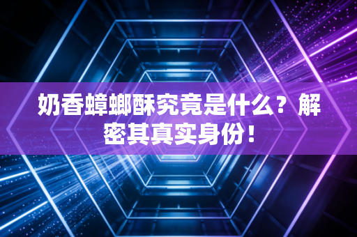 奶香蟑螂酥究竟是什么？解密其真实身份！