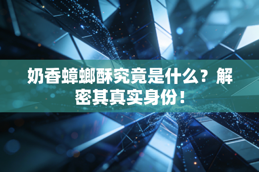 奶香蟑螂酥究竟是什么？解密其真实身份！