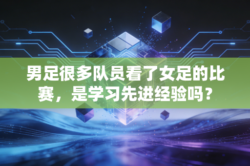 男足很多队员看了女足的比赛，是学习先进经验吗？