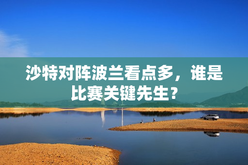 沙特对阵波兰看点多，谁是比赛关键先生？