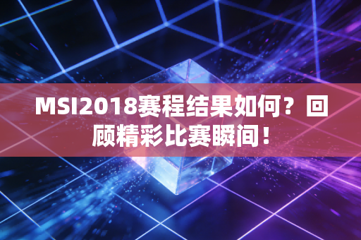 MSI2018赛程结果如何？回顾精彩比赛瞬间！