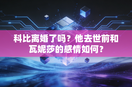 科比离婚了吗？他去世前和瓦妮莎的感情如何？