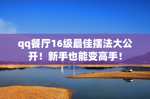 qq餐厅16级最佳摆法大公开！新手也能变高手！