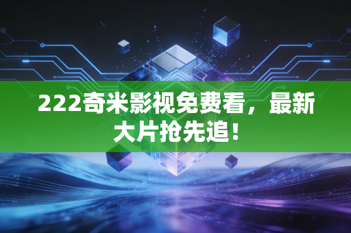 222奇米影视免费看，最新大片抢先追！