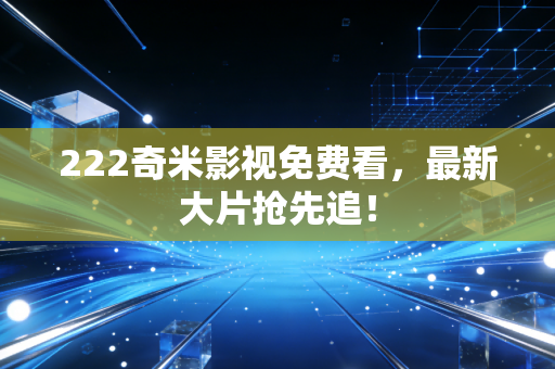 222奇米影视免费看，最新大片抢先追！