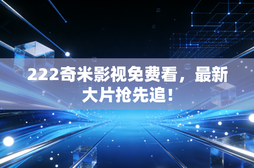 222奇米影视免费看，最新大片抢先追！