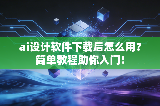 ai设计软件下载后怎么用？简单教程助你入门！