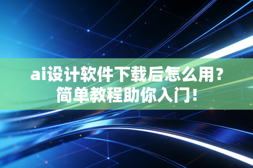 ai设计软件下载后怎么用？简单教程助你入门！