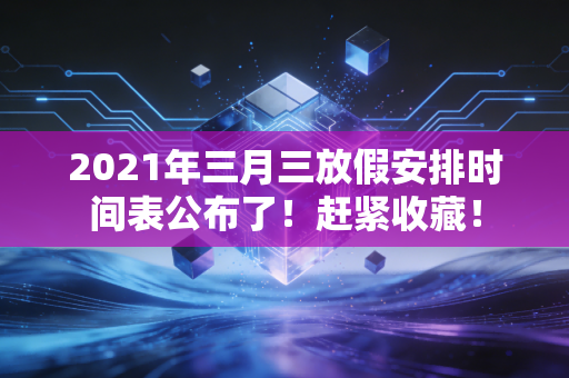 2021年三月三放假安排时间表公布了！赶紧收藏！
