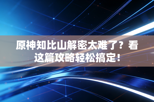 原神知比山解密太难了？看这篇攻略轻松搞定！