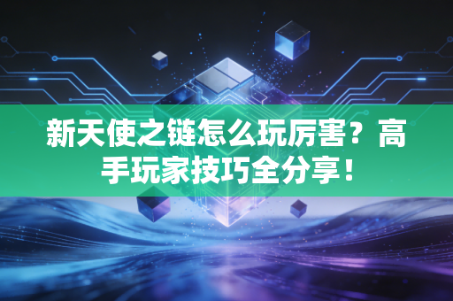 新天使之链怎么玩厉害？高手玩家技巧全分享！