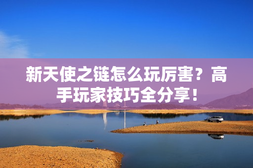 新天使之链怎么玩厉害？高手玩家技巧全分享！