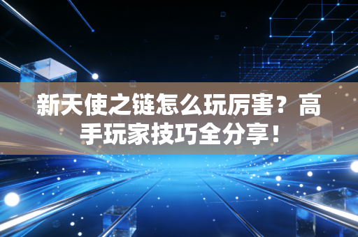 新天使之链怎么玩厉害？高手玩家技巧全分享！