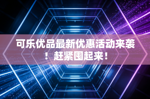 可乐优品最新优惠活动来袭！赶紧囤起来！