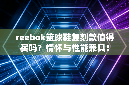 reebok篮球鞋复刻款值得买吗？情怀与性能兼具！