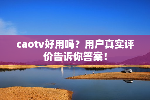 caotv好用吗？用户真实评价告诉你答案！