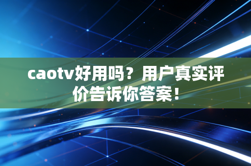 caotv好用吗？用户真实评价告诉你答案！