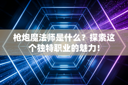 枪炮魔法师是什么？探索这个独特职业的魅力！